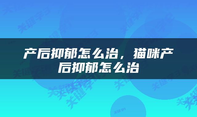 产后抑郁怎么治,猫咪产后抑郁怎么治