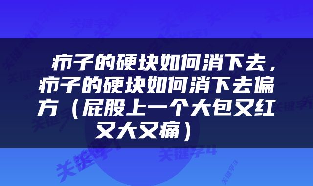  疖子的硬块如何消下去，疖子的硬块如何消下去偏方（屁股上一个大包又红又大又痛） 