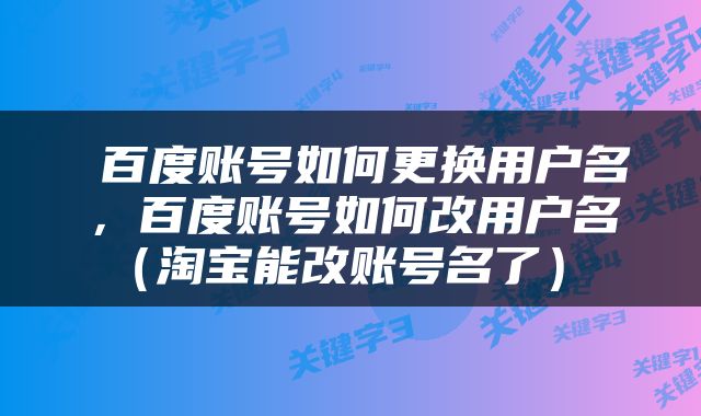  百度账号如何更换用户名，百度账号如何改用户名（淘宝能改账号名了） 