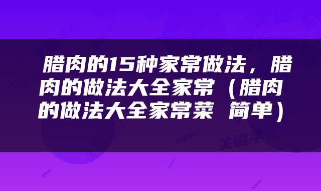  腊肉的15种家常做法，腊肉的做法大全家常（腊肉的做法大全家常菜 简单） 