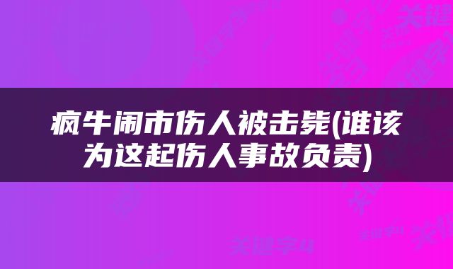 疯牛闹市伤人被击毙(谁该为这起伤人事故负责)