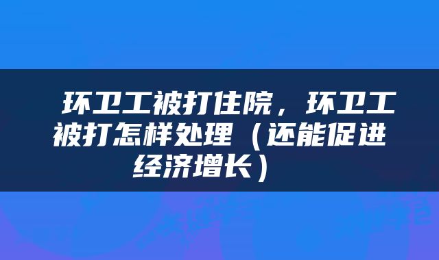  环卫工被打住院，环卫工被打怎样处理（还能促进经济增长） 