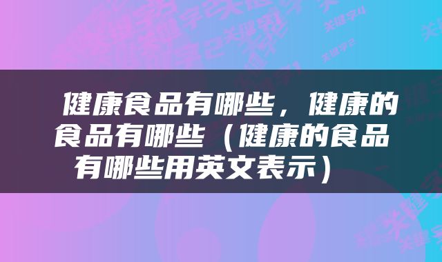  健康食品有哪些，健康的食品有哪些（健康的食品有哪些用英文表示） 