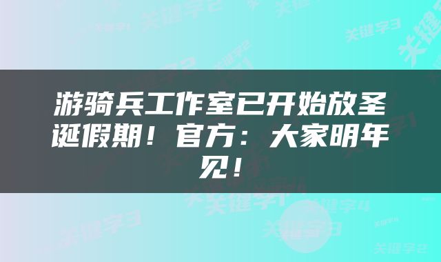 游骑兵工作室已开始放圣诞假期！官方：大家明年见！