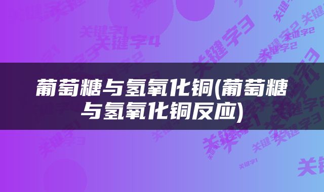 葡萄糖与氢氧化铜(葡萄糖与氢氧化铜反应)