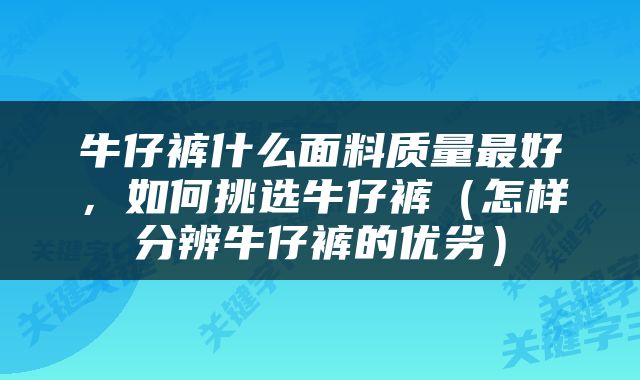 牛仔裤什么面料质量最好，如何挑选牛仔裤（怎样分辨牛仔裤的优劣）