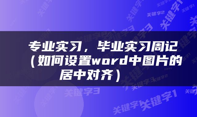  专业实习，毕业实习周记（如何设置word中图片的居中对齐） 