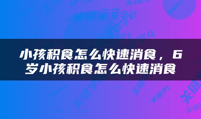 小孩积食怎么快速消食，6岁小孩积食怎么快速消食