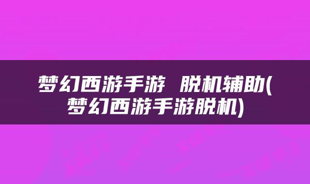 梦幻西游手游 脱机辅助(梦幻西游手游脱机)