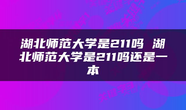 湖北师范大学是211吗 湖北师范大学是211吗还是一本
