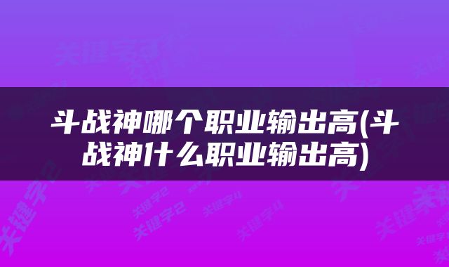 斗战神哪个职业输出高(斗战神什么职业输出高)