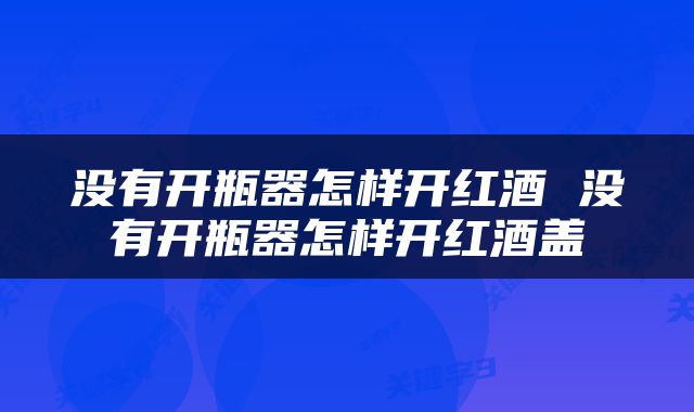没有开瓶器怎样开红酒 没有开瓶器怎样开红酒盖