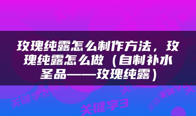 玫瑰纯露怎么制作方法，玫瑰纯露怎么做（自制补水圣品——玫瑰纯露）