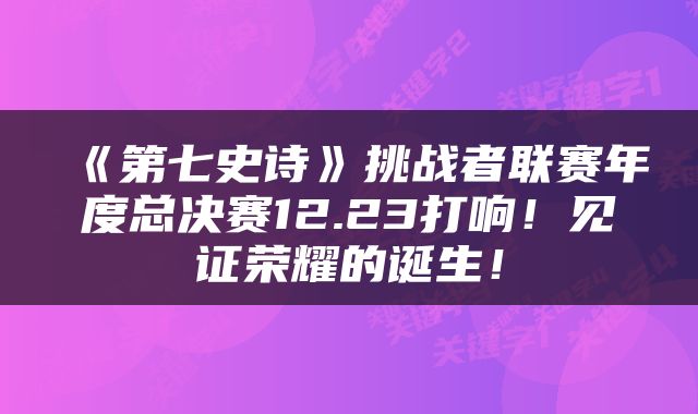 《第七史诗》挑战者联赛年度总决赛12.23打响！见证荣耀的诞生！