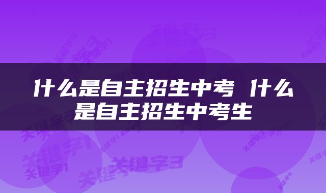 什么是自主招生中考 什么是自主招生中考生
