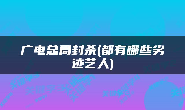 广电总局封杀(都有哪些劣迹艺人)