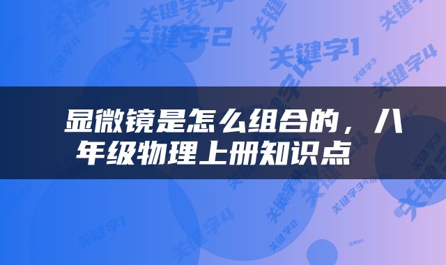  显微镜是怎么组合的，八年级物理上册知识点 