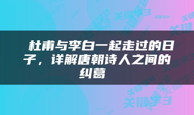  杜甫与李白一起走过的日子，详解唐朝诗人之间的纠葛 