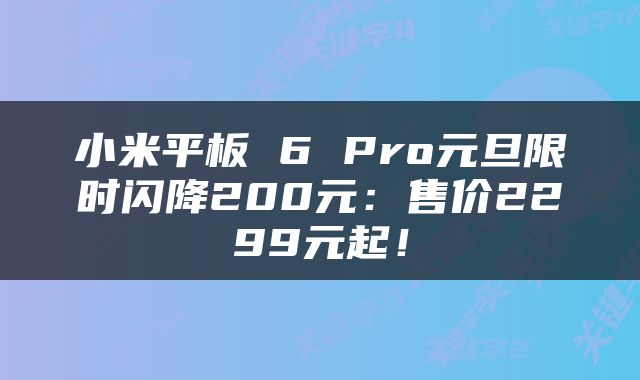 小米平板 6 Pro元旦限时闪降200元：售价2299元起！