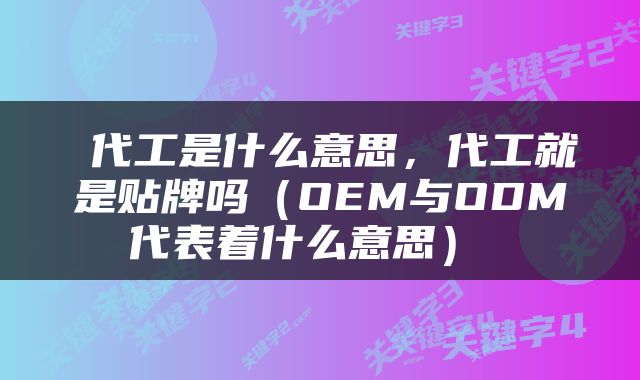  代工是什么意思，代工就是贴牌吗（OEM与ODM代表着什么意思） 