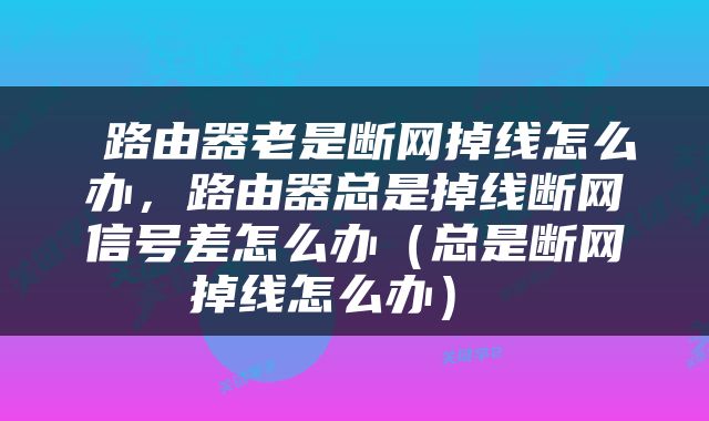  路由器老是断网掉线怎么办，路由器总是掉线断网信号差怎么办（总是断网掉线怎么办） 