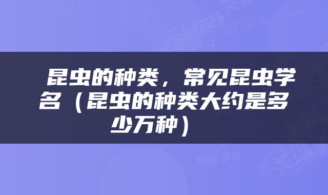  昆虫的种类，常见昆虫学名（昆虫的种类大约是多少万种） 