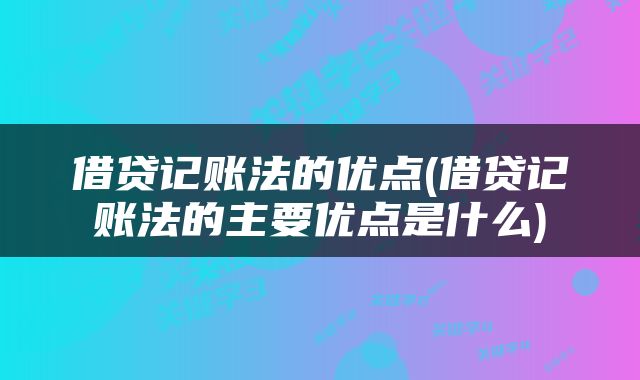 借贷记账法的优点(借贷记账法的主要优点是什么)