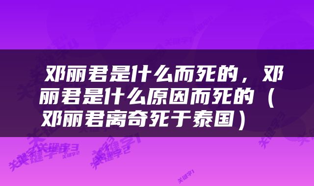  邓丽君是什么而死的，邓丽君是什么原因而死的（邓丽君离奇死于泰国） 