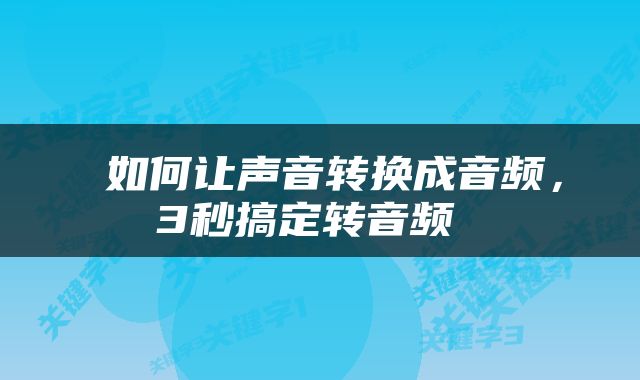  如何让声音转换成音频，3秒搞定转音频 