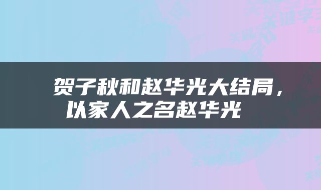  贺子秋和赵华光大结局，以家人之名赵华光 
