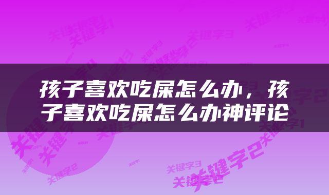 孩子喜欢吃屎怎么办，孩子喜欢吃屎怎么办神评论