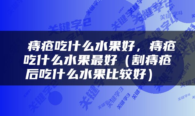  痔疮吃什么水果好，痔疮吃什么水果最好（割痔疮后吃什么水果比较好） 