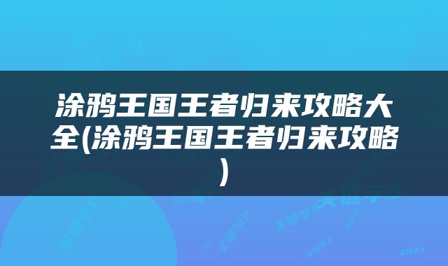 涂鸦王国王者归来攻略大全(涂鸦王国王者归来攻略)