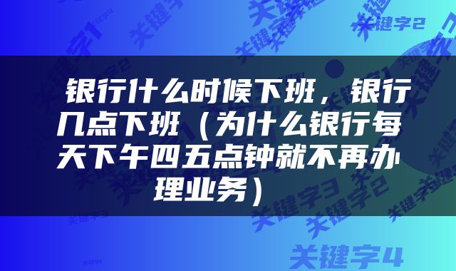  银行什么时候下班，银行几点下班（为什么银行每天下午四五点钟就不再办理业务） 