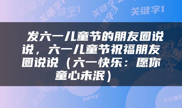  发六一儿童节的朋友圈说说，六一儿童节祝福朋友圈说说（六一快乐：愿你童心未泯） 
