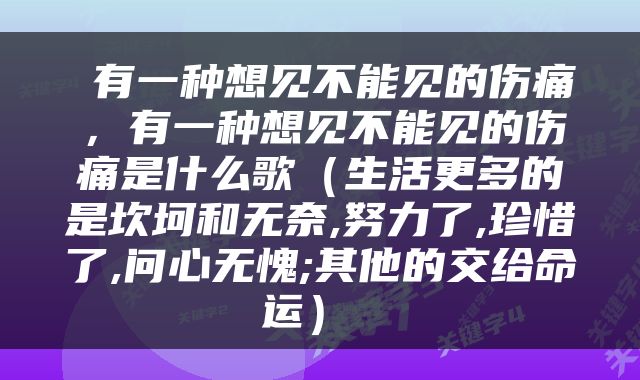  有一种想见不能见的伤痛，有一种想见不能见的伤痛是什么歌（生活更多的是坎坷和无奈,努力了,珍惜了,问心无愧;其他的交给命运） 