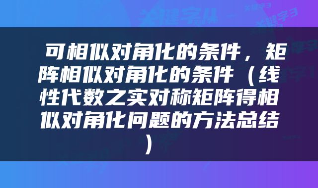  可相似对角化的条件，矩阵相似对角化的条件（线性代数之实对称矩阵得相似对角化问题的方法总结） 