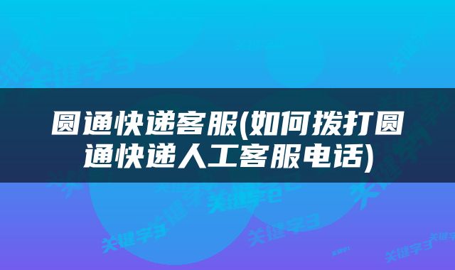 圆通快递客服(如何拨打圆通快递人工客服电话)