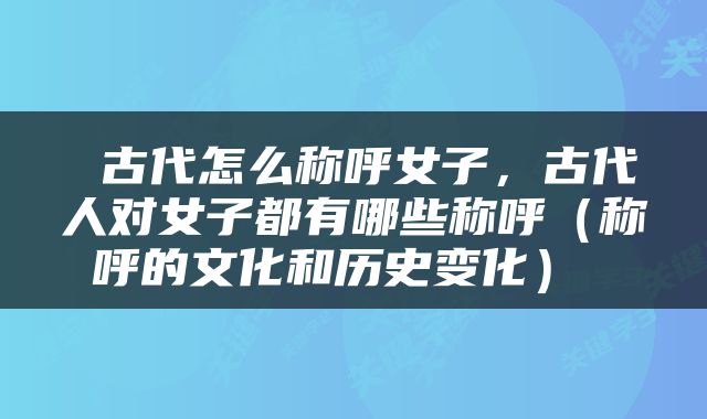  古代怎么称呼女子，古代人对女子都有哪些称呼（称呼的文化和历史变化） 
