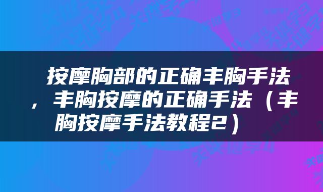  按摩胸部的正确丰胸手法，丰胸按摩的正确手法（丰胸按摩手法教程2） 