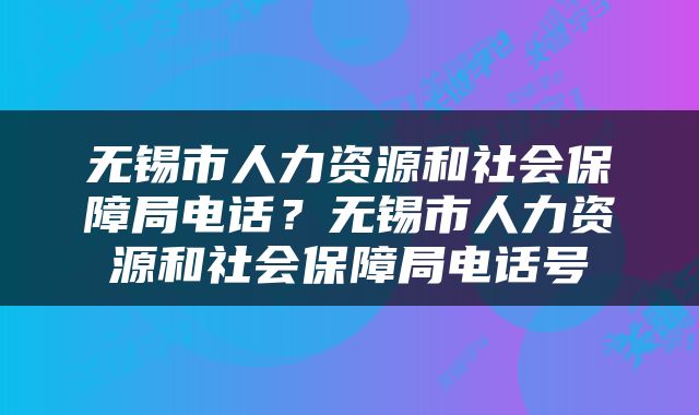 无锡市人力资源和社会保障局电话？无锡市人力资源和社会保障局电话号