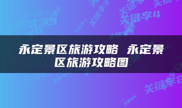 永定景区旅游攻略 永定景区旅游攻略图