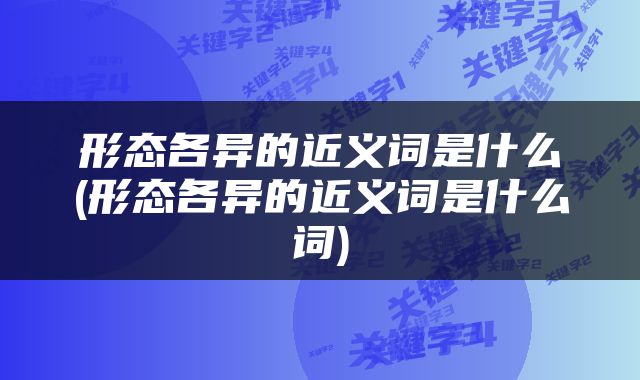 形态各异的近义词是什么(形态各异的近义词是什么词)