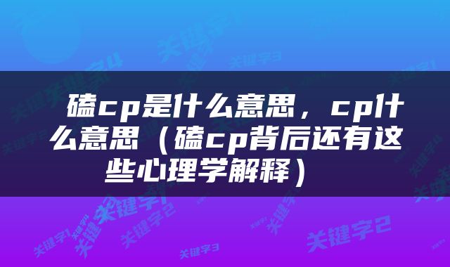  磕cp是什么意思，cp什么意思（磕cp背后还有这些心理学解释） 