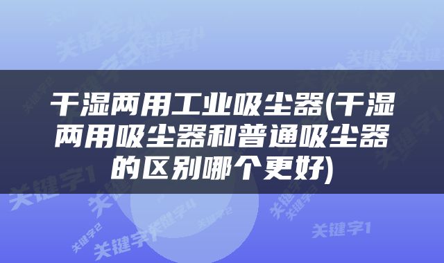 干湿两用工业吸尘器(干湿两用吸尘器和普通吸尘器的区别哪个更好)