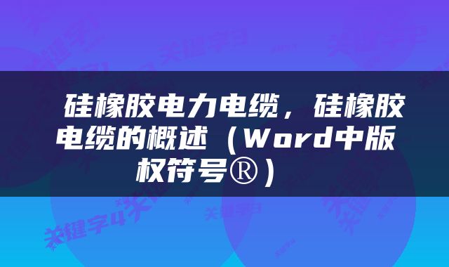  硅橡胶电力电缆，硅橡胶电缆的概述（Word中版权符号®） 