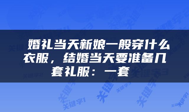  婚礼当天新娘一般穿什么衣服，结婚当天要准备几套礼服：一套 