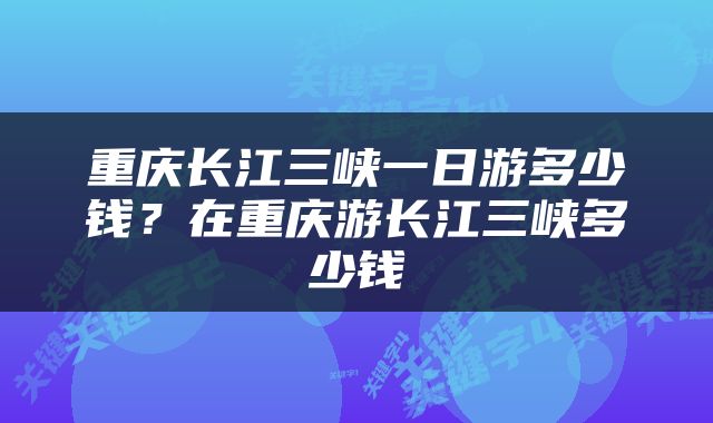 重庆长江三峡一日游多少钱？在重庆游长江三峡多少钱