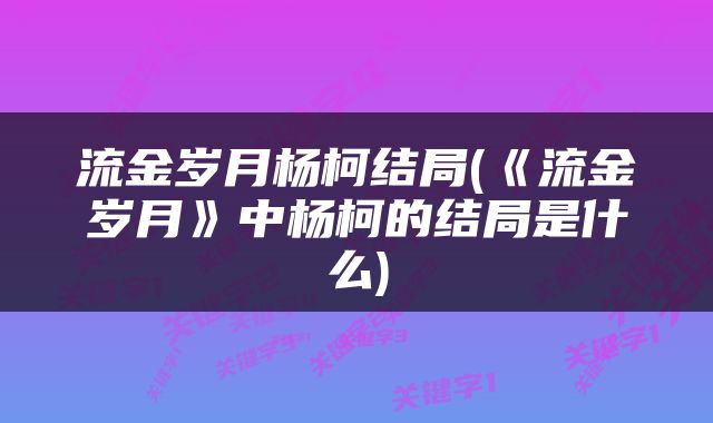 流金岁月杨柯结局(《流金岁月》中杨柯的结局是什么)