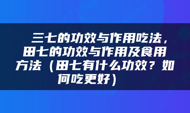  三七的功效与作用吃法，田七的功效与作用及食用方法（田七有什么功效？如何吃更好） 